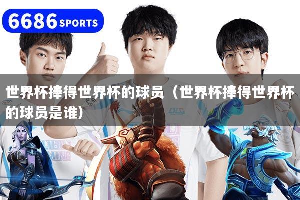 世界杯捧得世界杯的球员（世界杯捧得世界杯的球员是谁）