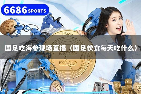 国足吃海参现场直播（国足伙食每天吃什么）