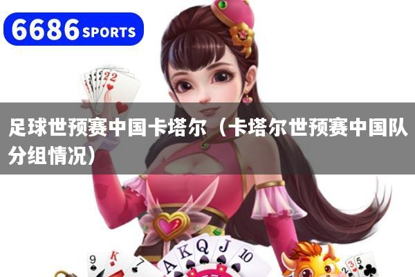 足球世预赛中国卡塔尔（卡塔尔世预赛中国队分组情况）