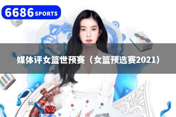 媒体评女篮世预赛（女篮预选赛2021）