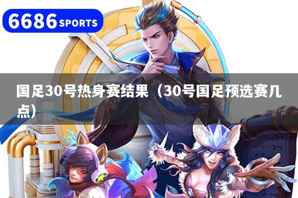 国足30号热身赛结果（30号国足预选赛几点）