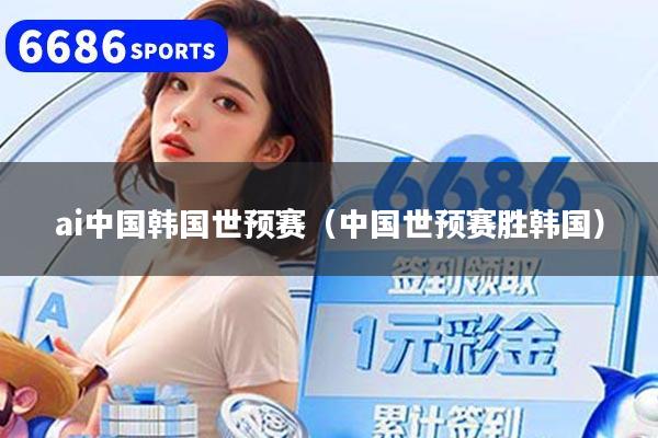 ai中国韩国世预赛（中国世预赛胜韩国）
