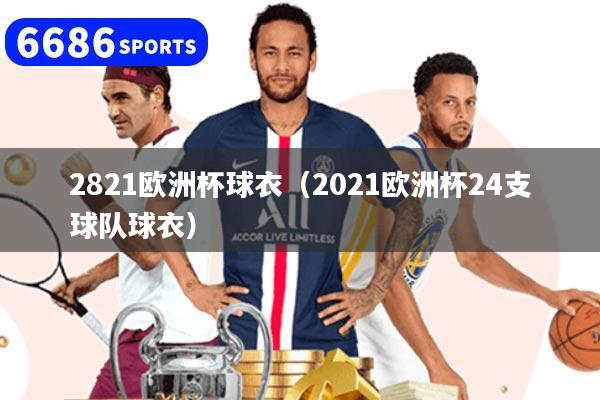 2821欧洲杯球衣(2021欧洲杯24支球队球衣)