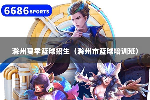 滁州夏季篮球招生(滁州市篮球培训班)