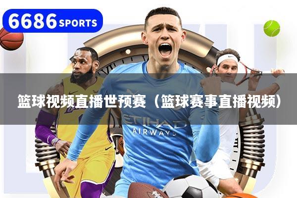 篮球视频直播世预赛(篮球赛事直播视频)