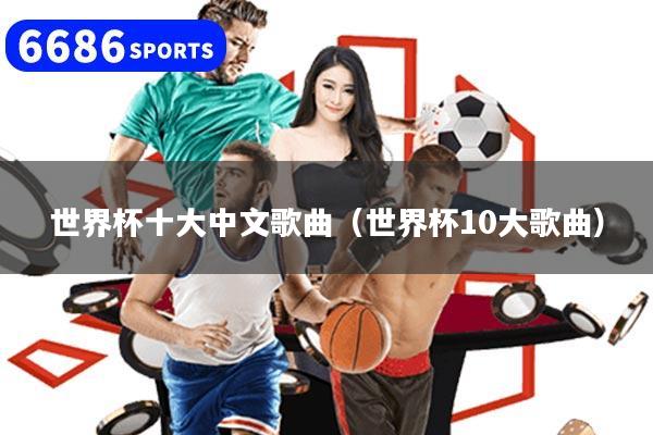 世界杯十大中文歌曲(世界杯10大歌曲)