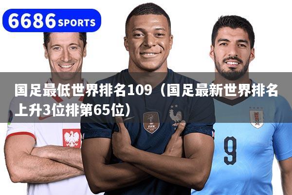 国足最低世界排名109（国足最新世界排名上升3位排第65位）