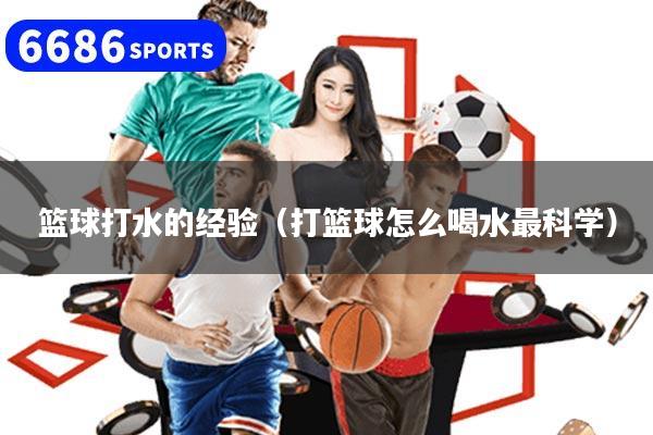 篮球打水的经验（打篮球怎么喝水最科学）