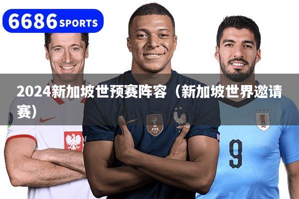 2024新加坡世预赛阵容（新加坡世界邀请赛）