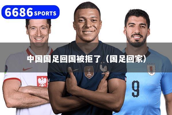 中国国足回国被拒了（国足回家）