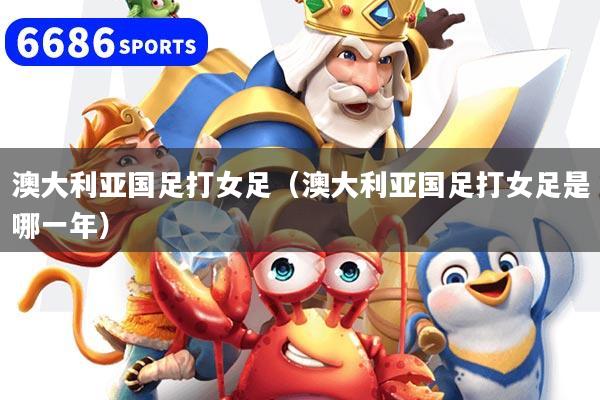 澳大利亚国足打女足（澳大利亚国足打女足是哪一年）