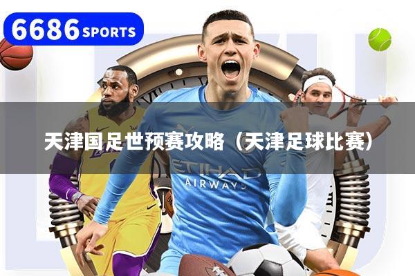 天津国足世预赛攻略（天津足球比赛）