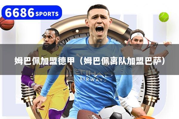 姆巴佩加盟德甲（姆巴佩离队加盟巴萨）