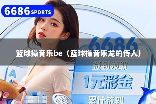 篮球操音乐be（篮球操音乐龙的传人）