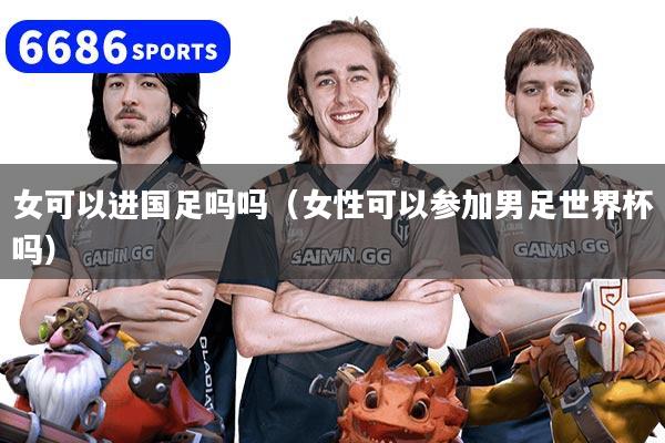 女可以进国足吗吗(女性可以参加男足世界杯吗)